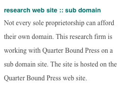 research web site :: sub domain
Not every sole proprietorship can afford their own domain. This research firm is working with Quarter Bound Press on a sub domain site. The site is hosted on the Quarter Bound Press web site.
